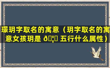 璟玥字取名的寓意（玥字取名的寓意女孩玥是 🦁 五行什么属性）